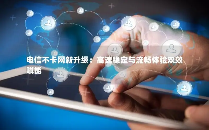 电信不卡网新升级：高速稳定与流畅体验双效赋能