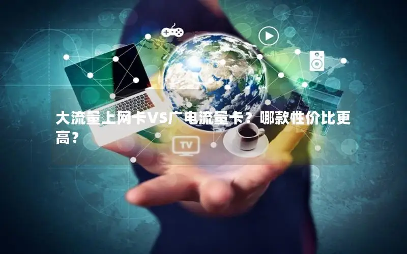 大流量上网卡VS广电流量卡？哪款性价比更高？