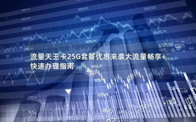 流量天王卡25G套餐优惠来袭大流量畅享+快速办理指南