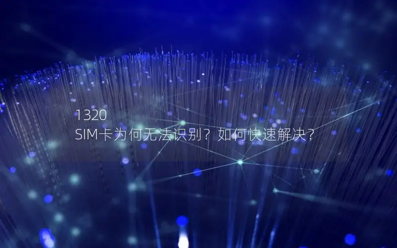 1320 SIM卡为何无法识别？如何快速解决？