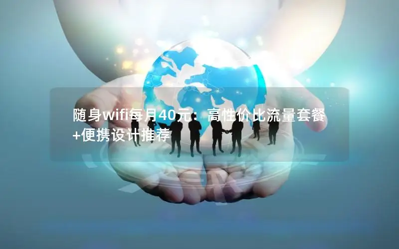 随身wifi每月40元：高性价比流量套餐+便携设计推荐