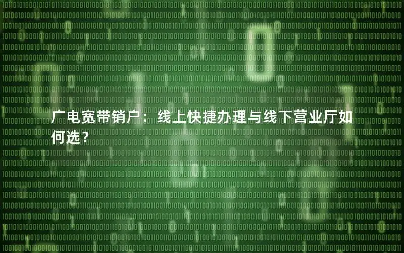 广电宽带销户：线上快捷办理与线下营业厅如何选？