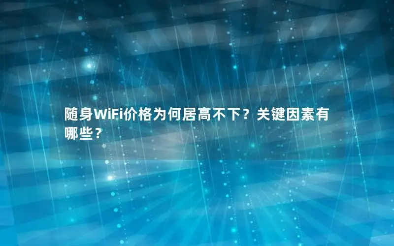 随身WiFi价格为何居高不下？关键因素有哪些？