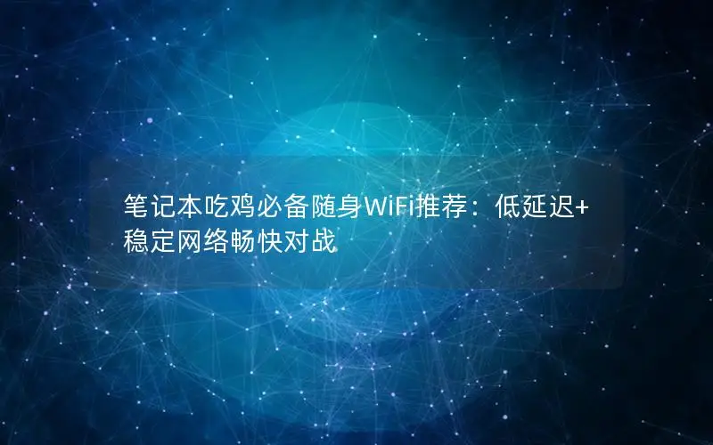 笔记本吃鸡必备随身WiFi推荐：低延迟+稳定网络畅快对战