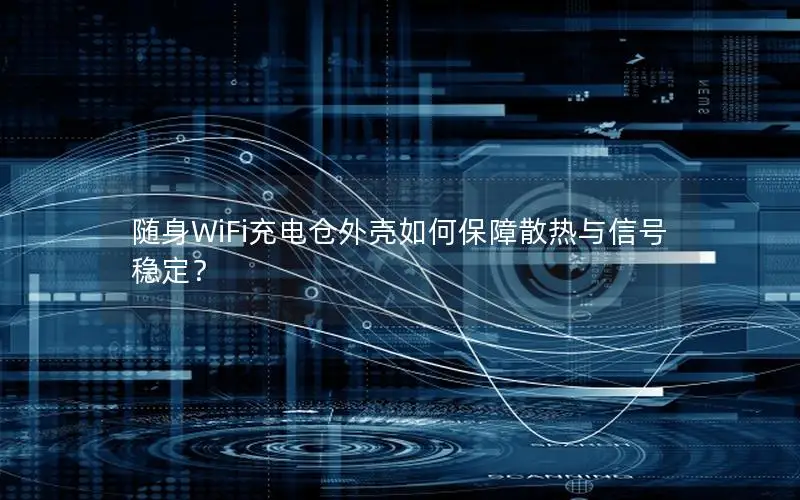 随身WiFi充电仓外壳如何保障散热与信号稳定？