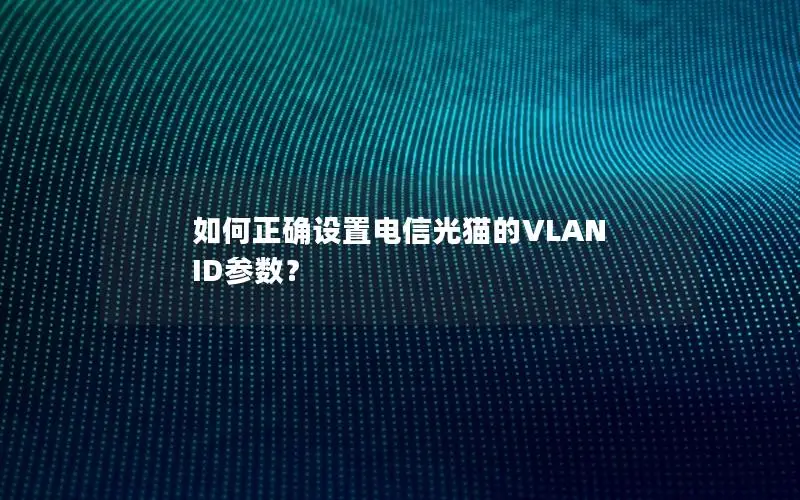 如何正确设置电信光猫的VLAN ID参数？