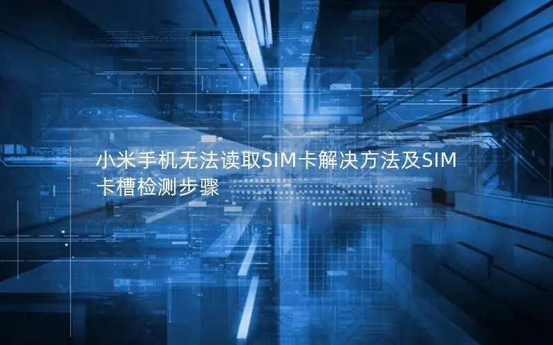 小米手机无法读取SIM卡解决方法及SIM卡槽检测步骤
