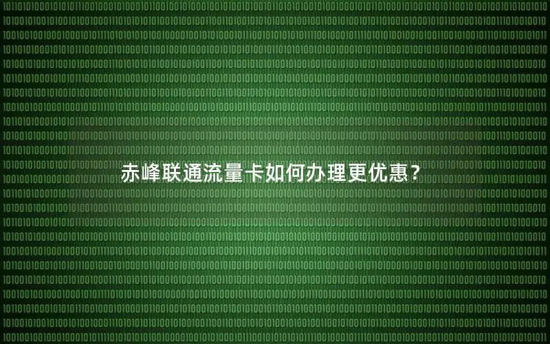 赤峰联通流量卡如何办理更优惠？