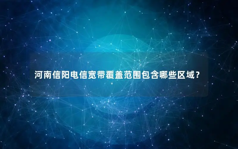 河南信阳电信宽带覆盖范围包含哪些区域？