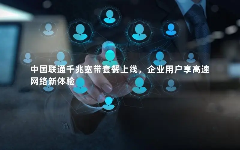 中国联通千兆宽带套餐上线，企业用户享高速网络新体验