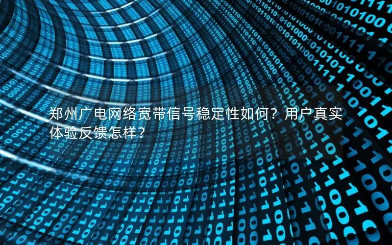 郑州广电网络宽带信号稳定性如何？用户真实体验反馈怎样？