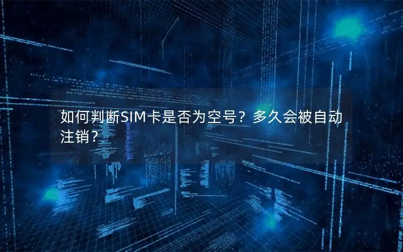 如何判断SIM卡是否为空号？多久会被自动注销？