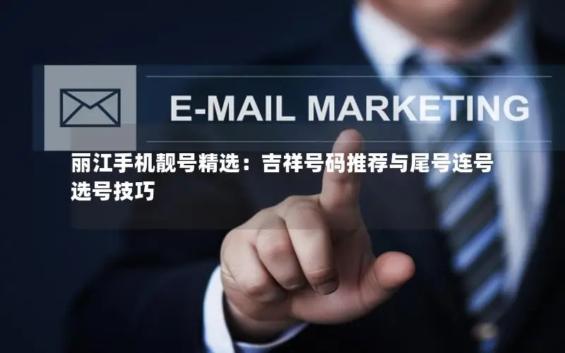 丽江手机靓号精选：吉祥号码推荐与尾号连号选号技巧