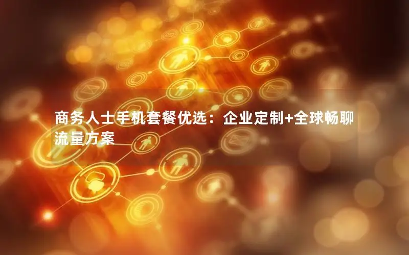 商务人士手机套餐优选：企业定制+全球畅聊流量方案