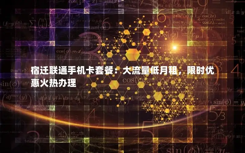 宿迁联通手机卡套餐：大流量低月租，限时优惠火热办理