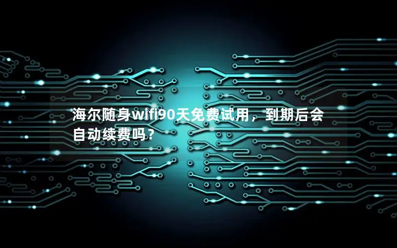 海尔随身wifi90天免费试用，到期后会自动续费吗？