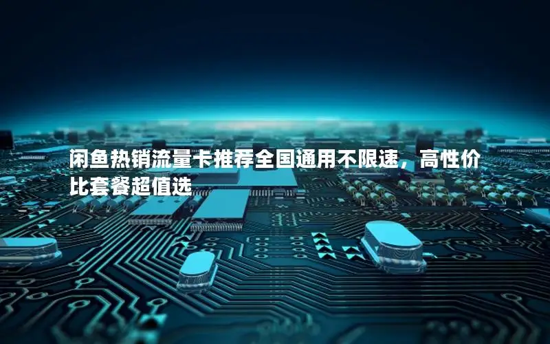闲鱼热销流量卡推荐全国通用不限速，高性价比套餐超值选