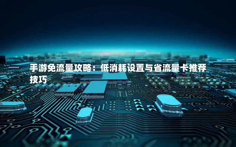 手游免流量攻略：低消耗设置与省流量卡推荐技巧
