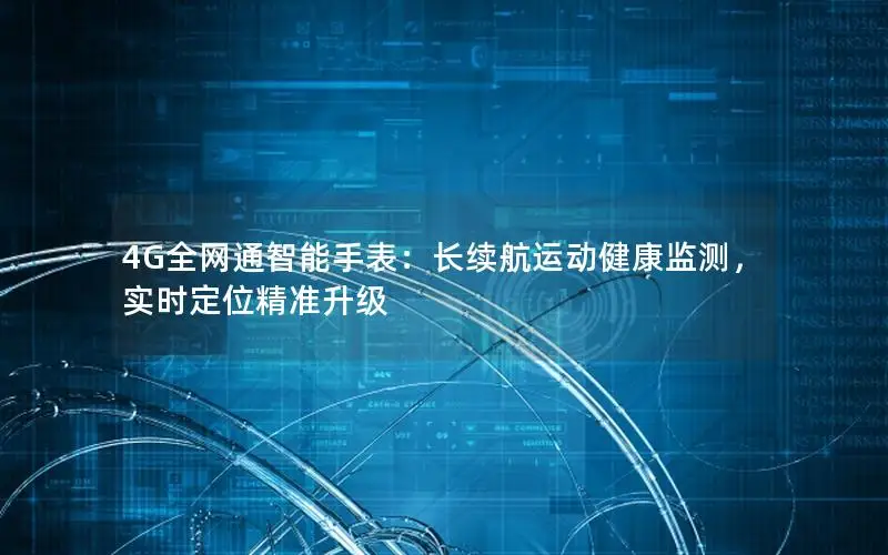 4G全网通智能手表：长续航运动健康监测，实时定位精准升级