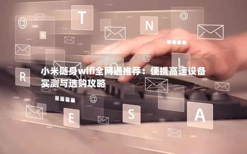小米随身wifi全网通推荐：便携高速设备实测与选购攻略