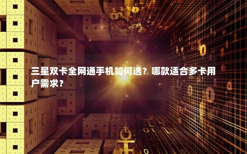三星双卡全网通手机如何选？哪款适合多卡用户需求？