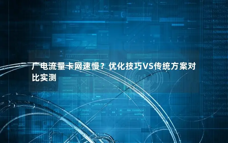 广电流量卡网速慢？优化技巧VS传统方案对比实测