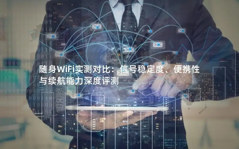 随身WiFi实测对比：信号稳定度、便携性与续航能力深度评测