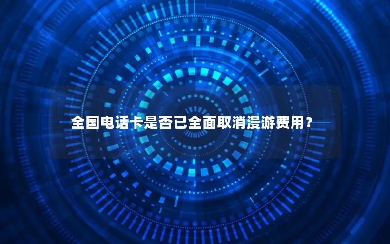 全国电话卡是否已全面取消漫游费用？