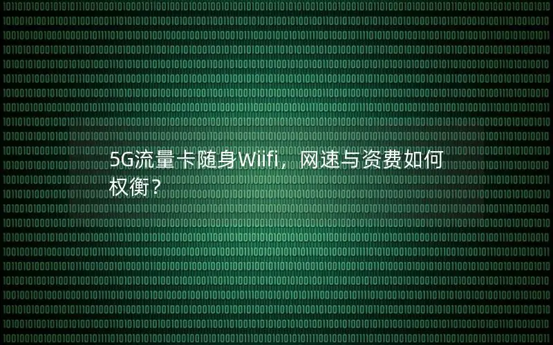 5G流量卡随身Wiifi，网速与资费如何权衡？
