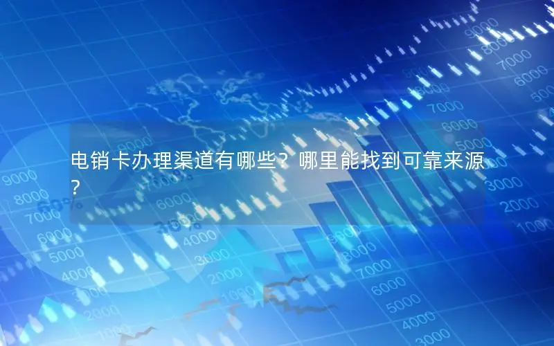 电销卡办理渠道有哪些？哪里能找到可靠来源？