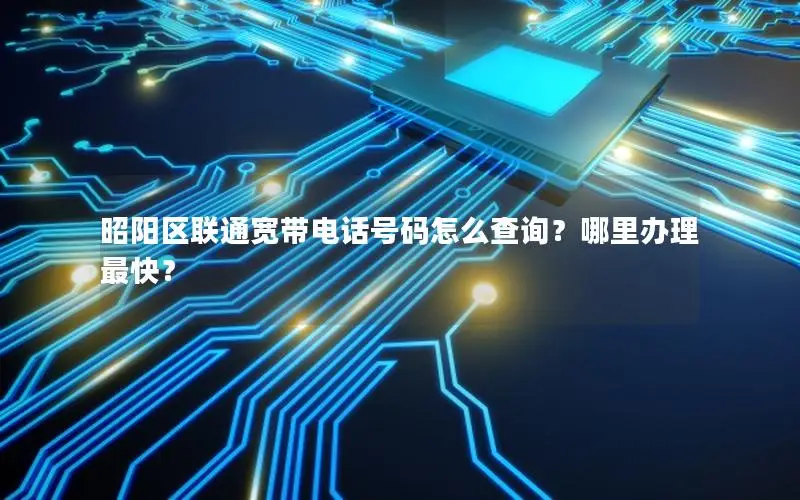 昭阳区联通宽带电话号码怎么查询？哪里办理最快？