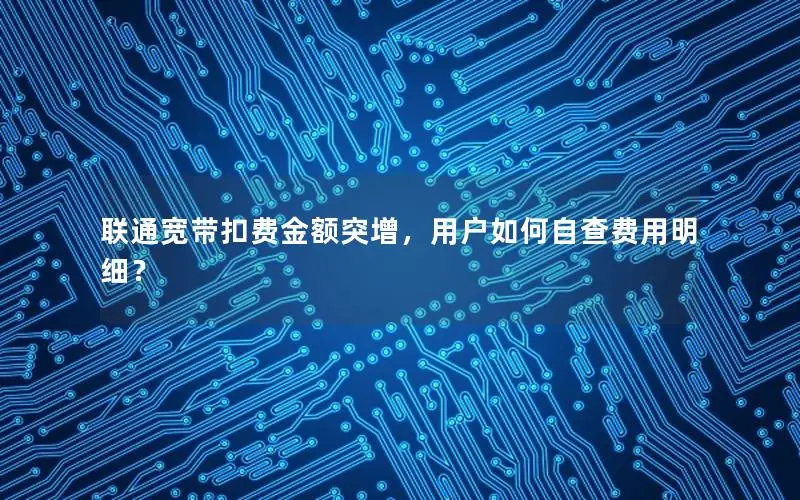 联通宽带扣费金额突增，用户如何自查费用明细？