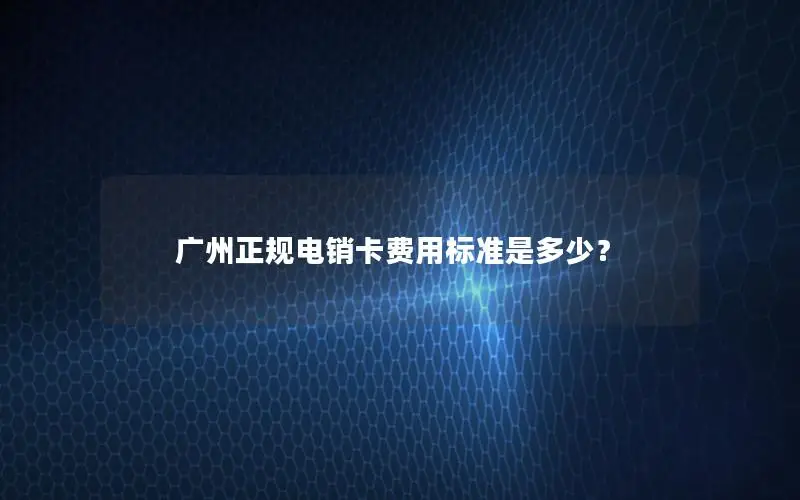 广州正规电销卡费用标准是多少？