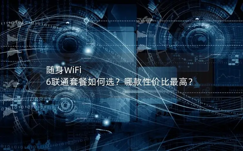 随身WiFi 6联通套餐如何选？哪款性价比最高？
