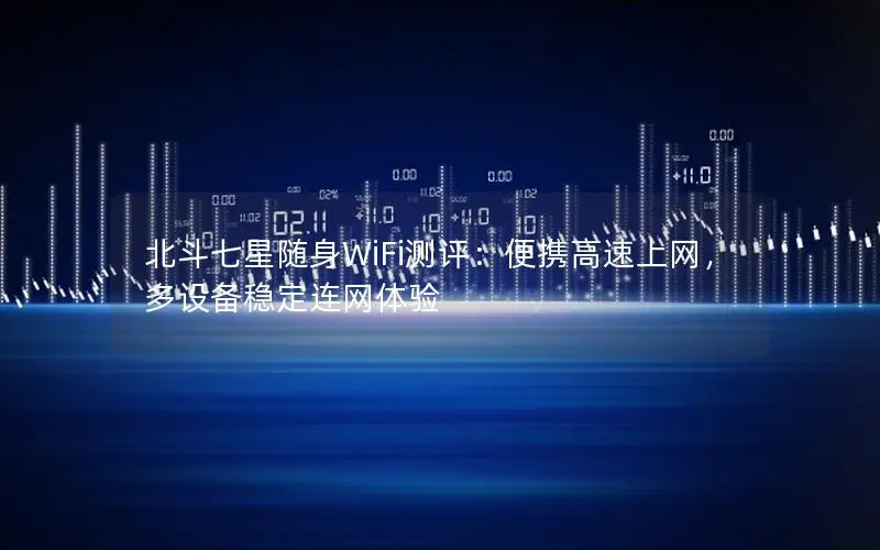 北斗七星随身WiFi测评：便携高速上网，多设备稳定连网体验