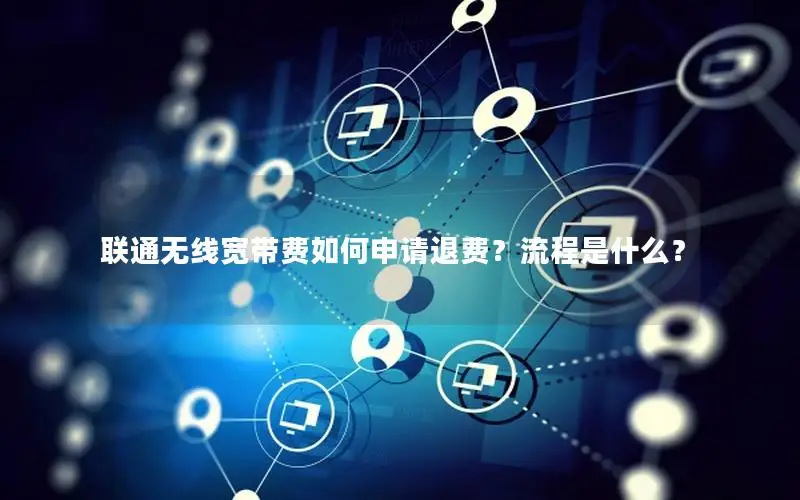联通无线宽带费如何申请退费？流程是什么？
