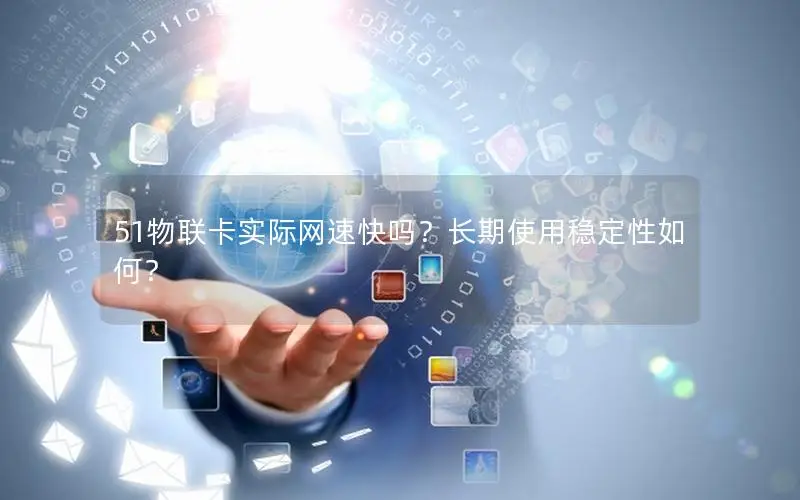 51物联卡实际网速快吗？长期使用稳定性如何？