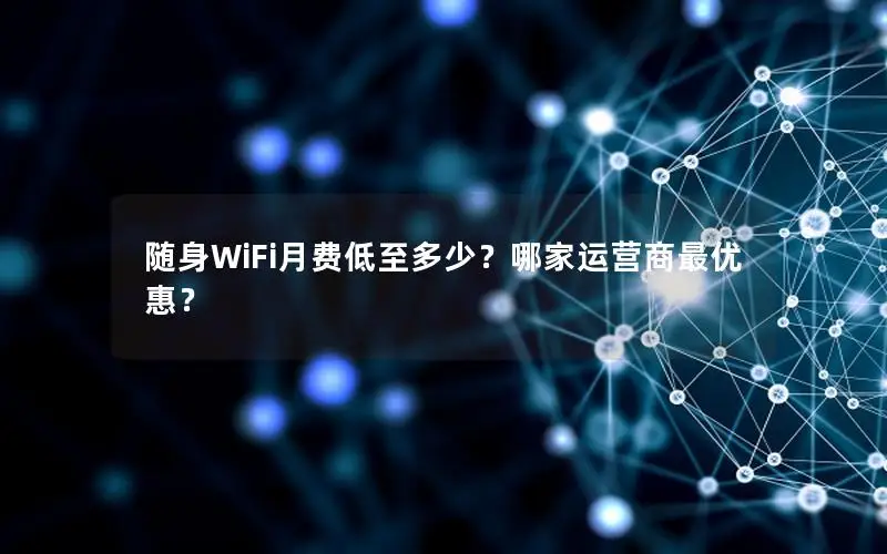 随身WiFi月费低至多少？哪家运营商最优惠？