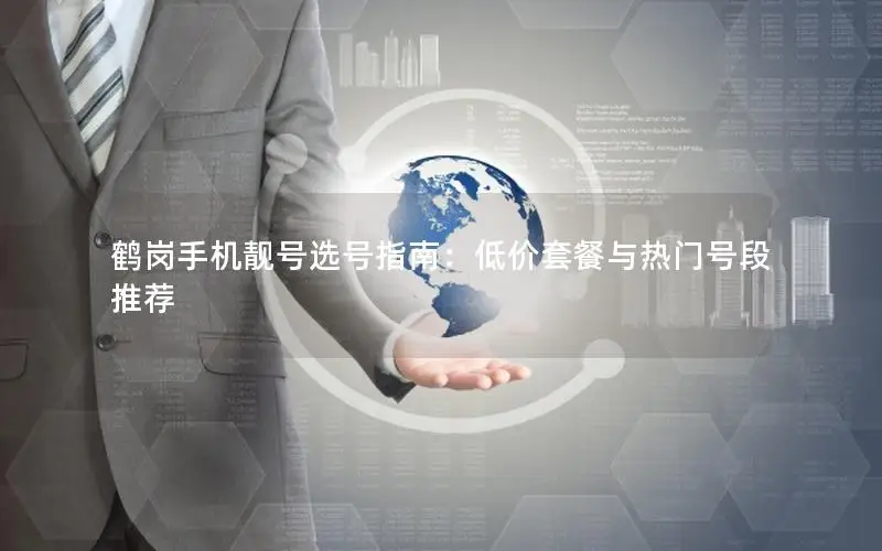 鹤岗手机靓号选号指南：低价套餐与热门号段推荐
