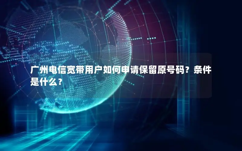 广州电信宽带用户如何申请保留原号码？条件是什么？
