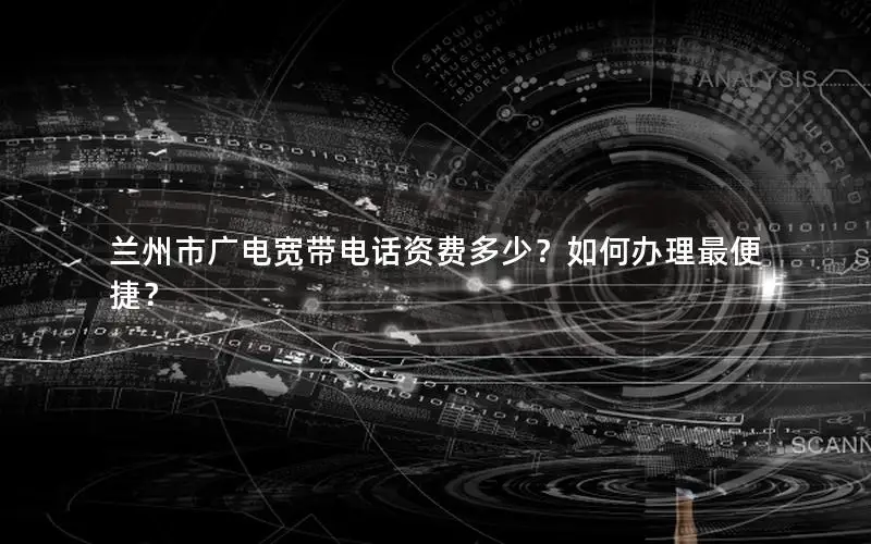 兰州市广电宽带电话资费多少？如何办理最便捷？