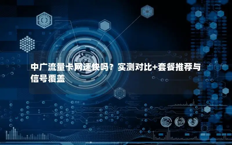中广流量卡网速快吗？实测对比+套餐推荐与信号覆盖