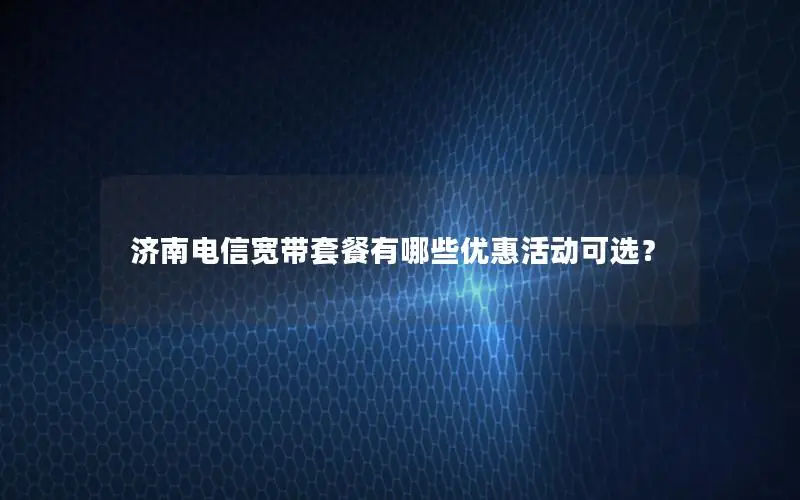 济南电信宽带套餐有哪些优惠活动可选？