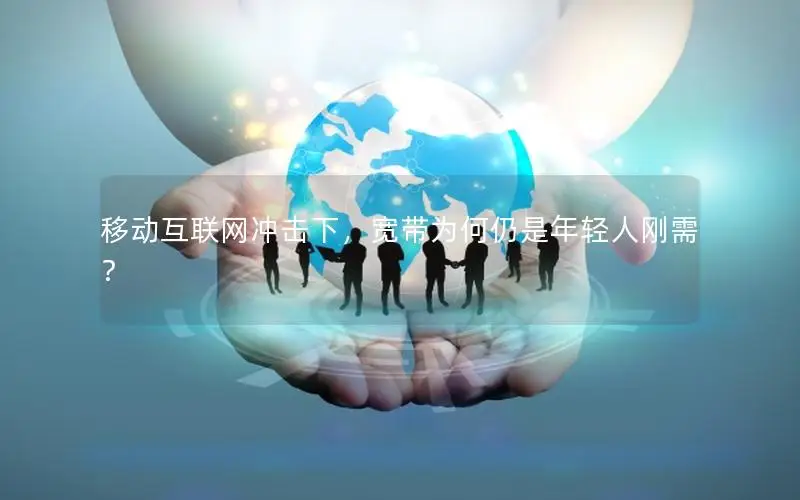 移动互联网冲击下，宽带为何仍是年轻人刚需？