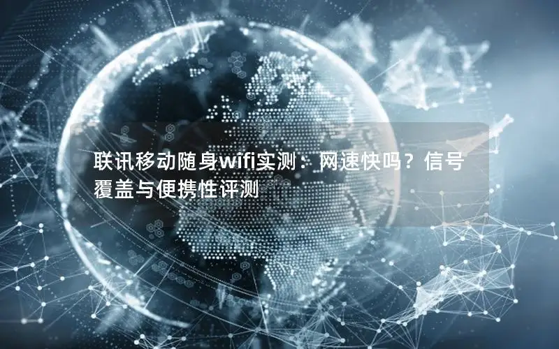 联讯移动随身wifi实测：网速快吗？信号覆盖与便携性评测