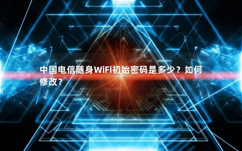 中国电信随身WiFi初始密码是多少？如何修改？