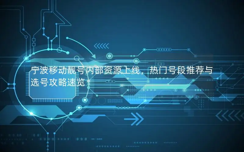 宁波移动靓号内部资源上线，热门号段推荐与选号攻略速览