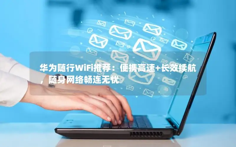 华为随行WiFi推荐：便携高速+长效续航，随身网络畅连无忧