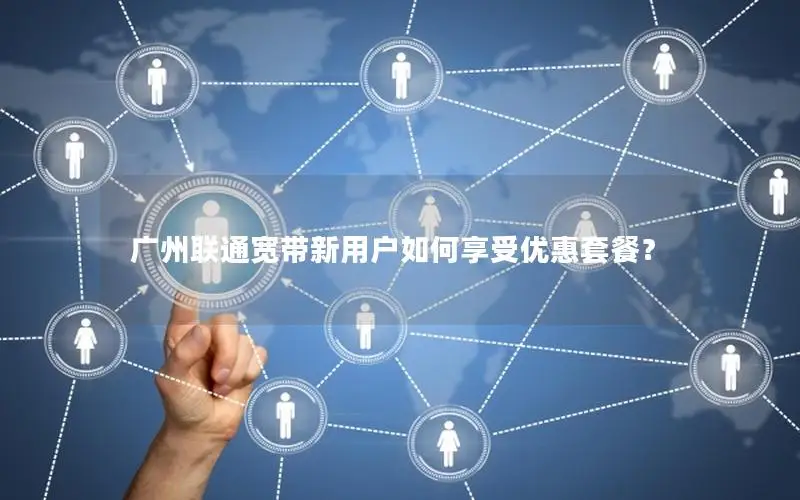 广州联通宽带新用户如何享受优惠套餐？