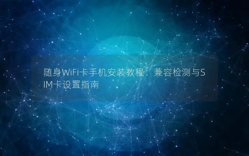 随身WiFi卡手机安装教程：兼容检测与SIM卡设置指南